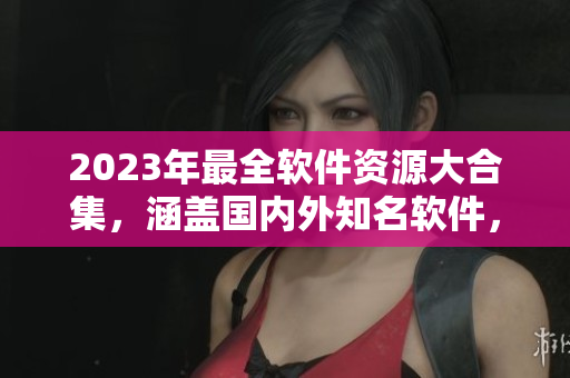 2023年最全軟件資源大合集，涵蓋國(guó)內(nèi)外知名軟件，共享免費(fèi)使用！