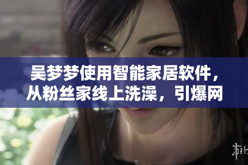 吳夢夢使用智能家居軟件，從粉絲家線上洗澡，引爆網(wǎng)友熱議