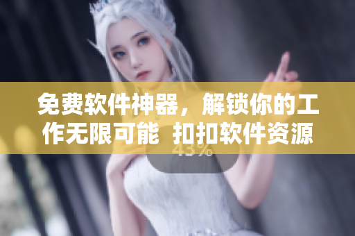 免費軟件神器，解鎖你的工作無限可能  扣扣軟件資源