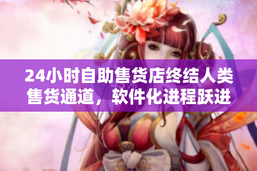 24小時自助售貨店終結(jié)人類售貨通道，軟件化進(jìn)程躍進(jìn)新一步