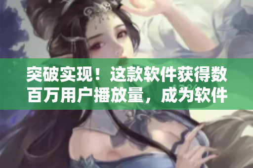 突破實現(xiàn)！這款軟件獲得數(shù)百萬用戶播放量，成為軟件界的爆款！