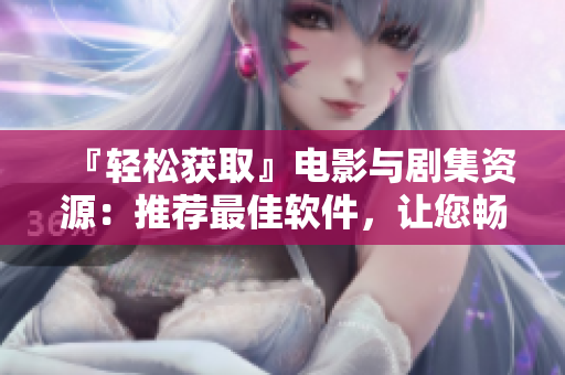 『輕松獲取』電影與劇集資源：推薦最佳軟件，讓您暢享視聽體驗(yàn)！