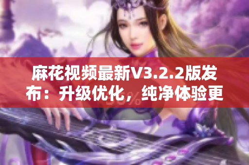 麻花視頻最新V3.2.2版發(fā)布：升級優(yōu)化，純凈體驗更佳