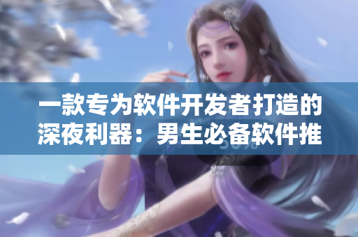 一款專(zhuān)為軟件開(kāi)發(fā)者打造的深夜利器：男生必備軟件推薦！