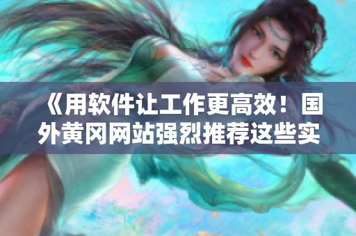 《用軟件讓工作更高效！國外黃岡網(wǎng)站強(qiáng)烈推薦這些實(shí)用工具》