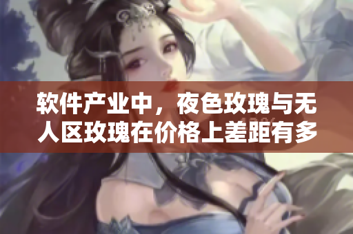 軟件產(chǎn)業(yè)中，夜色玫瑰與無人區(qū)玫瑰在價格上差距有多大？——深入分析