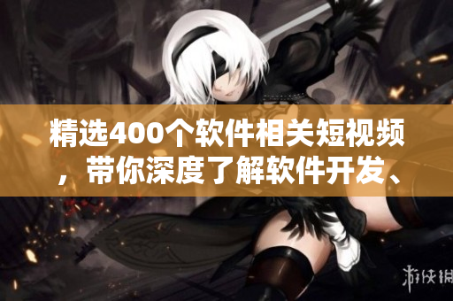 精選400個軟件相關短視頻，帶你深度了解軟件開發(fā)、設計與優(yōu)化！