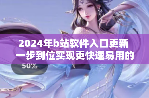 2024年b站軟件入口更新 一步到位實(shí)現(xiàn)更快速易用的瀏覽體驗(yàn)