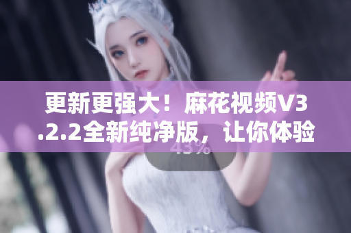 更新更強(qiáng)大！麻花視頻V3.2.2全新純凈版，讓你體驗(yàn)更流暢的軟件享受！
