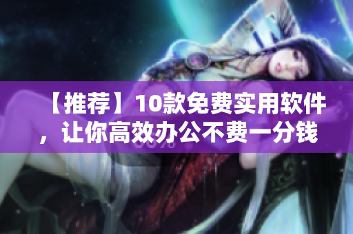 【推薦】10款免費(fèi)實(shí)用軟件，讓你高效辦公不費(fèi)一分錢！
