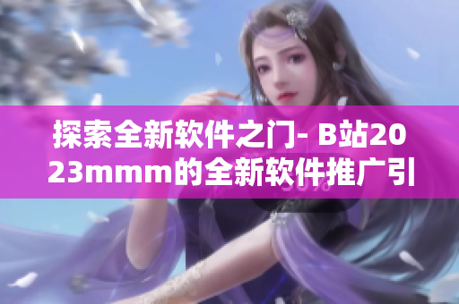 探索全新軟件之門- B站2023mmm的全新軟件推廣引領(lǐng)未來(lái)技術(shù)發(fā)展