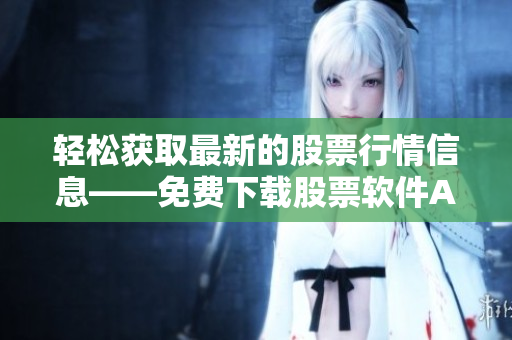 輕松獲取最新的股票行情信息——免費(fèi)下載股票軟件APP 輕松獲取最新的股票行情信息——免費(fèi)下載股票軟件APP