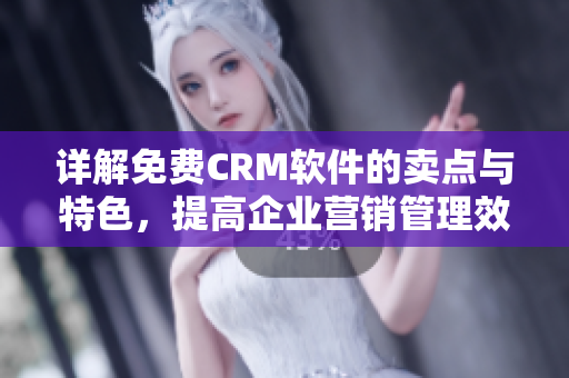 詳解免費CRM軟件的賣點與特色，提高企業(yè)營銷管理效率