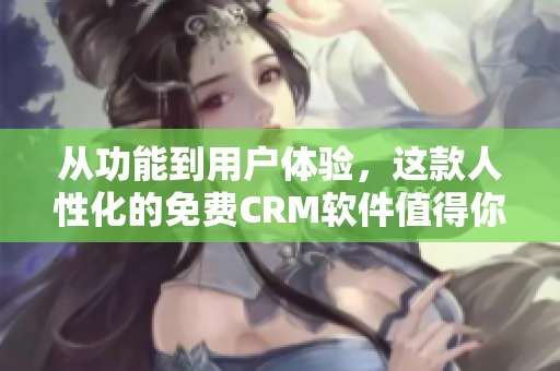 從功能到用戶體驗，這款人性化的免費CRM軟件值得你使用！