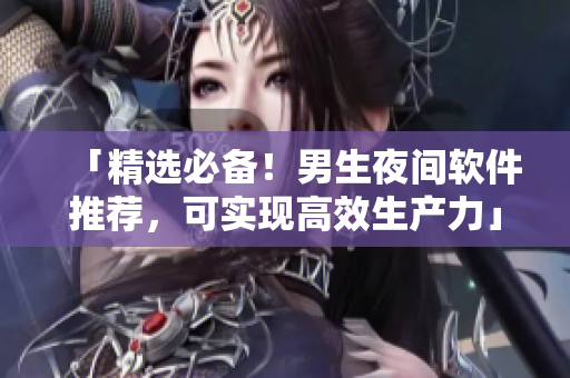 「精選必備！男生夜間軟件推薦，可實現高效生產力」
