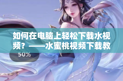 如何在電腦上輕松下載水視頻？——水蜜桃視頻下載教程