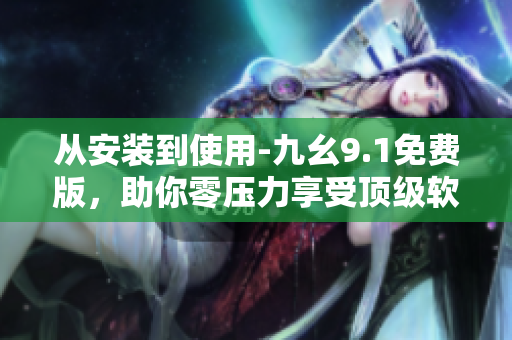 從安裝到使用-九幺9.1免費版，助你零壓力享受頂級軟件