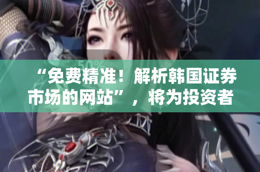 “免費(fèi)精準(zhǔn)！解析韓國(guó)證券市場(chǎng)的網(wǎng)站”，將為投資者們打開新的視野