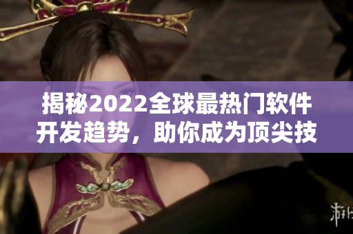 揭秘2022全球最熱門軟件開發(fā)趨勢，助你成為頂尖技術(shù)編輯