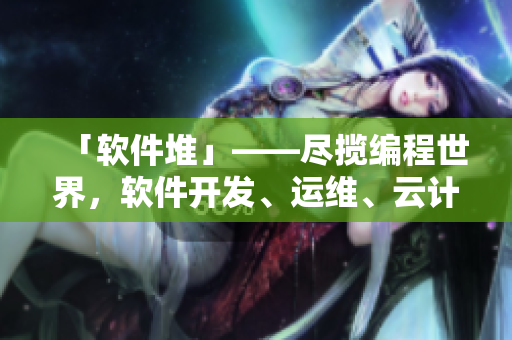 「軟件堆」——盡攬編程世界，軟件開(kāi)發(fā)、運(yùn)維、云計(jì)算、人工智能，應(yīng)有盡有！