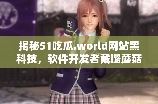 揭秘51吃瓜.world網(wǎng)站黑科技，軟件開發(fā)者戴璐蘑菇被曝光