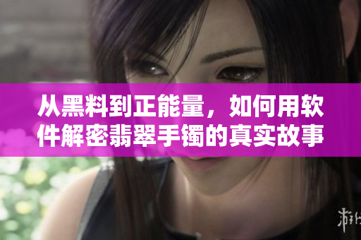 從黑料到正能量，如何用軟件解密翡翠手鐲的真實故事！