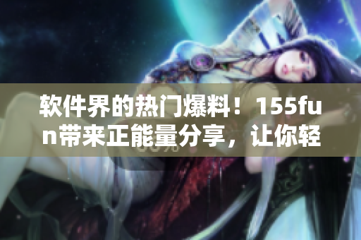 軟件界的熱門爆料！155fun帶來正能量分享，讓你輕松掌握最新軟件技巧