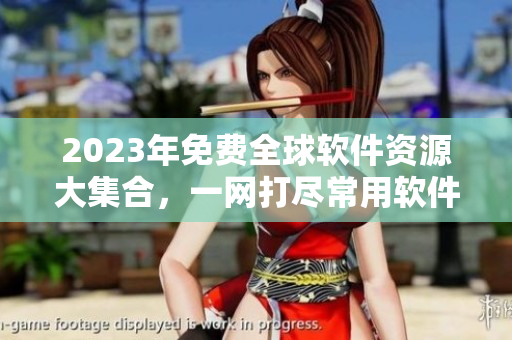 2023年免費(fèi)全球軟件資源大集合，一網(wǎng)打盡常用軟件！