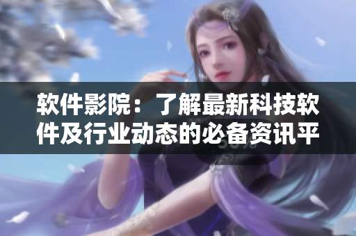 軟件影院：了解最新科技軟件及行業(yè)動態(tài)的必備資訊平臺