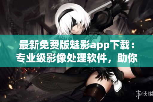 最新免費(fèi)版魅影app下載：專(zhuān)業(yè)級(jí)影像處理軟件，助你打造完美圖片！