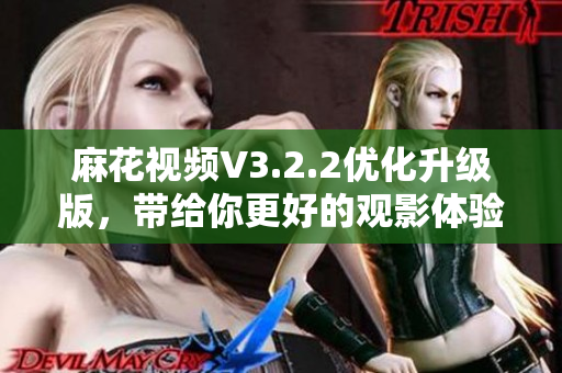 麻花視頻V3.2.2優(yōu)化升級(jí)版，帶給你更好的觀影體驗(yàn)