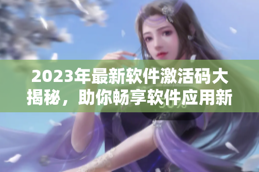 2023年最新軟件激活碼大揭秘，助你暢享軟件應(yīng)用新體驗(yàn)！