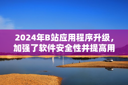 2024年B站應(yīng)用程序升級，加強(qiáng)了軟件安全性并提高用戶體驗(yàn)