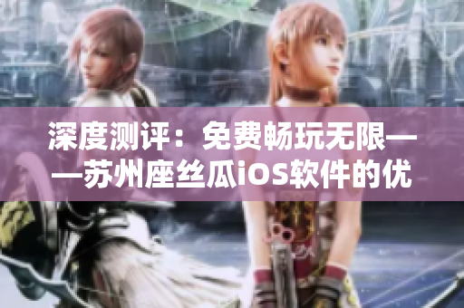 深度測(cè)評(píng)：免費(fèi)暢玩無(wú)限——蘇州座絲瓜iOS軟件的優(yōu)勢(shì)與劣勢(shì)