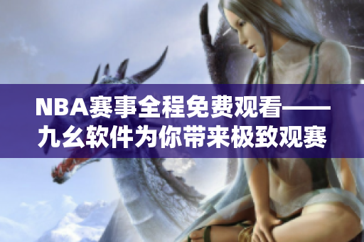 NBA賽事全程免費(fèi)觀看——九幺軟件為你帶來極致觀賽體驗(yàn)