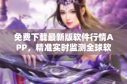 免費(fèi)下載最新版軟件行情APP，精準(zhǔn)實(shí)時(shí)監(jiān)測(cè)全球軟件市場(chǎng)動(dòng)態(tài)！