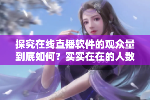 探究在線直播軟件的觀眾量到底如何？實實在在的人數(shù)揭示真相！