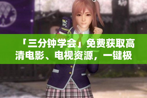 「三分鐘學(xué)會」免費(fèi)獲取高清電影、電視資源，一鍵極速安裝優(yōu)質(zhì)播放軟件