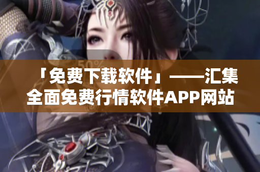 「免費下載軟件」——匯集全面免費行情軟件APP網(wǎng)站，助力您的投資增值！