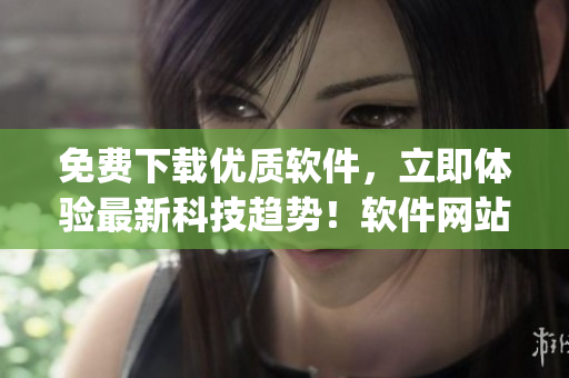 免費(fèi)下載優(yōu)質(zhì)軟件，立即體驗(yàn)最新科技趨勢(shì)！軟件網(wǎng)站app火熱上線！