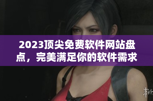 2023頂尖免費(fèi)軟件網(wǎng)站盤點(diǎn)，完美滿足你的軟件需求！