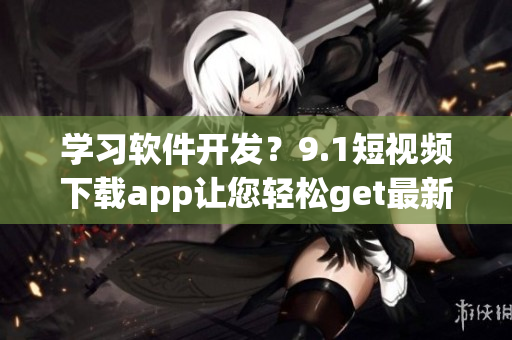 學習軟件開發(fā)？9.1短視頻下載app讓您輕松get最新技能！