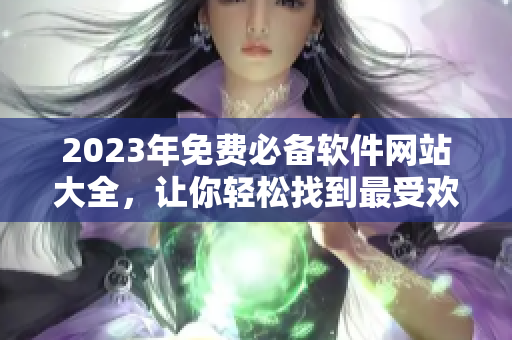 2023年免費必備軟件網(wǎng)站大全，讓你輕松找到最受歡迎的軟件和工具