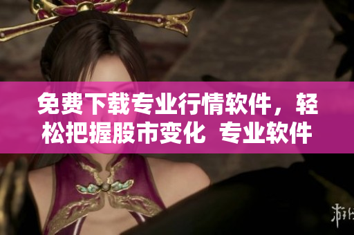 免費(fèi)下載專業(yè)行情軟件，輕松把握股市變化  專業(yè)軟件文章精選