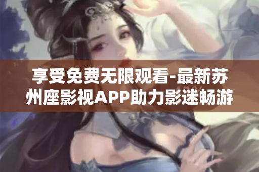 享受免費無限觀看-最新蘇州座影視APP助力影迷暢游軟件世界