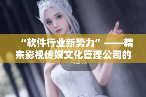 “軟件行業(yè)新勢(shì)力”——精東影視傳媒文化管理公司的創(chuàng)新之路