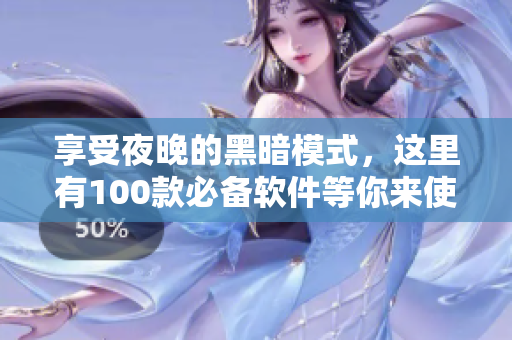 享受夜晚的黑暗模式，這里有100款必備軟件等你來使用！
