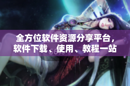 全方位軟件資源分享平臺，軟件下載、使用、教程一站式服務(wù)大全