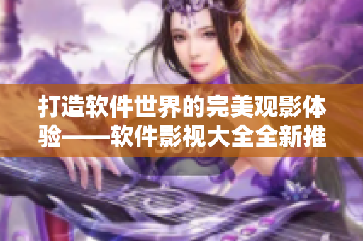 打造軟件世界的完美觀影體驗(yàn)——軟件影視大全全新推出！