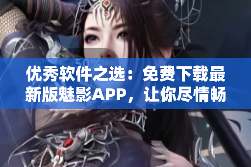 優(yōu)秀軟件之選：免費下載最新版魅影APP，讓你盡情暢玩！
